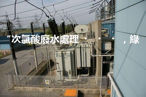 “次氯酸廢水處理，綠色環(huán)保新篇章”